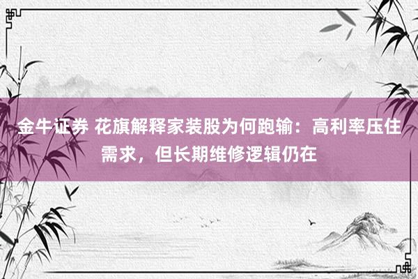 金牛证券 花旗解释家装股为何跑输：高利率压住需求，但长期维修逻辑仍在