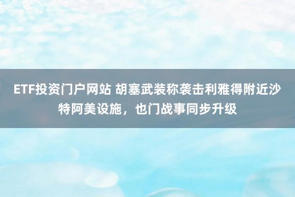 ETF投资门户网站 胡塞武装称袭击利雅得附近沙特阿美设施,也门战事同步升级
