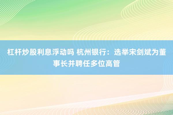 杠杆炒股利息浮动吗 杭州银行：选举宋剑斌为董事长并聘任多位高管