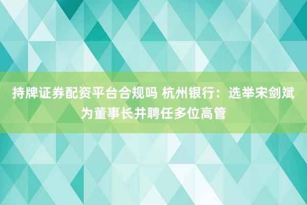 持牌证券配资平台合规吗 杭州银行：选举宋剑斌为董事长并聘任多位高管