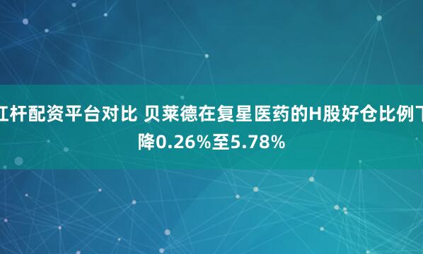 杠杆配资平台对比 贝莱德在复星医药的H股好仓比例下降0.26%至5.78%