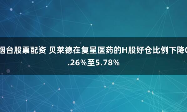 烟台股票配资 贝莱德在复星医药的H股好仓比例下降0.26%至5.78%
