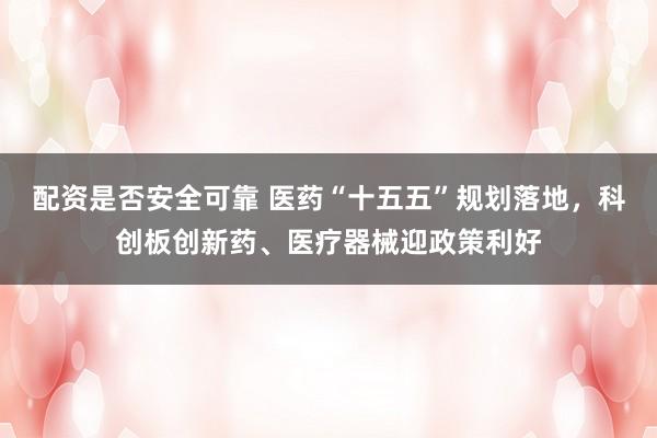 配资是否安全可靠 医药“十五五”规划落地，科创板创新药、医疗器械迎政策利好