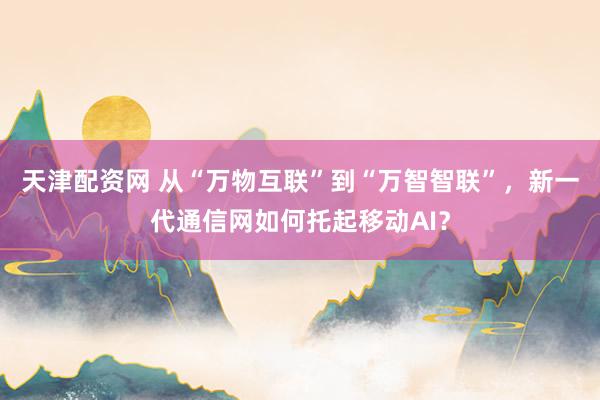 天津配资网 从“万物互联”到“万智智联”，新一代通信网如何托起移动AI？
