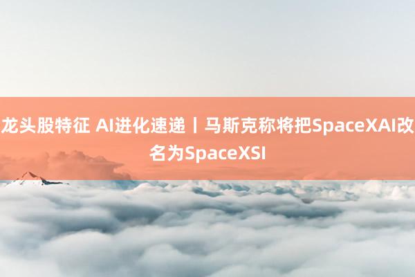 龙头股特征 AI进化速递丨马斯克称将把SpaceXAI改名为SpaceXSI