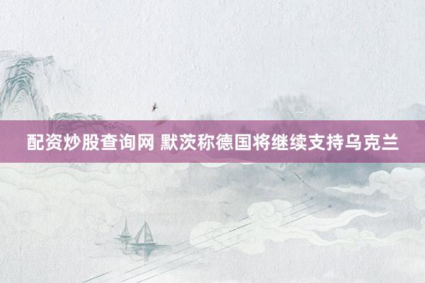 配资炒股查询网 默茨称德国将继续支持乌克兰