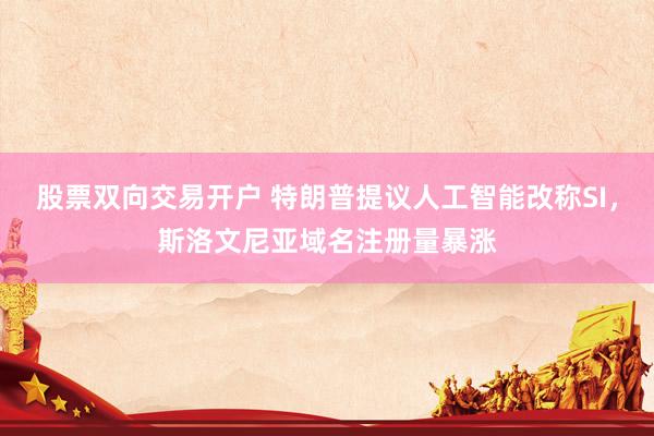 股票双向交易开户 特朗普提议人工智能改称SI，斯洛文尼亚域名注册量暴涨