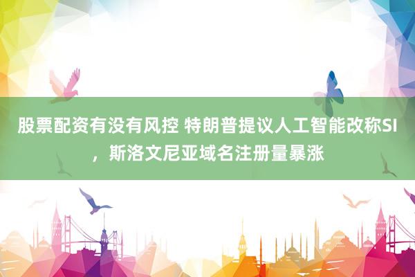 股票配资有没有风控 特朗普提议人工智能改称SI，斯洛文尼亚域名注册量暴涨