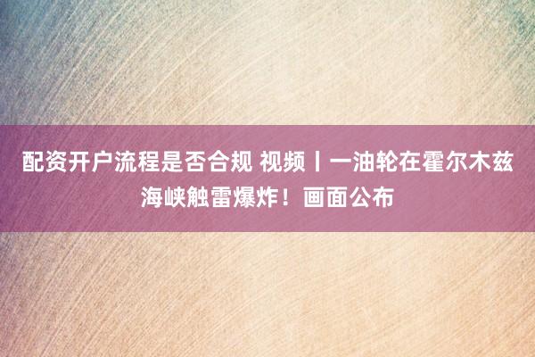 配资开户流程是否合规 视频丨一油轮在霍尔木兹海峡触雷爆炸！画面公布