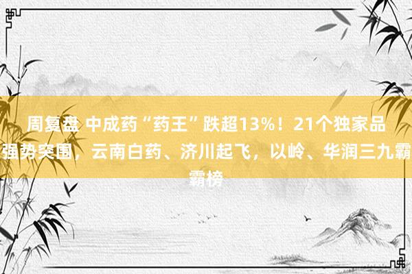 周复盘 中成药“药王”跌超13%！21个独家品种强势突围，云南白药、济川起飞，以岭、华润三九霸榜