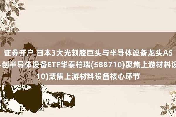 证券开户 日本3大光刻胶巨头与半导体设备龙头ASML涨价！科创半导体设备ETF华泰柏瑞(588710)聚焦上游材料设备核心环节