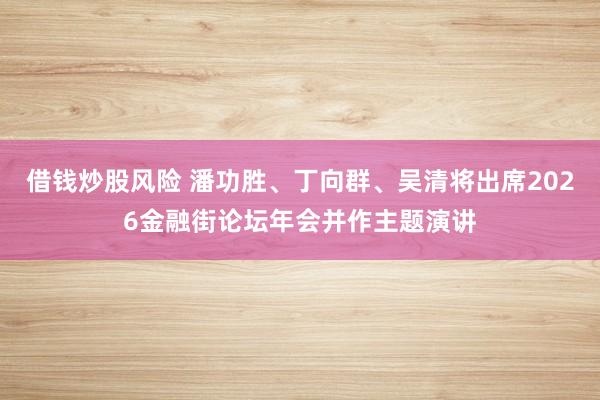 借钱炒股风险 潘功胜、丁向群、吴清将出席2026金融街论坛年会并作主题演讲